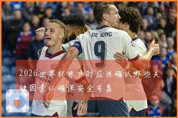 2026世界杯开户时应该确认哪些关键因素以确保安全可靠