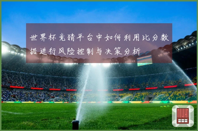 世界杯竞猜平台中如何利用比分数据进行风险控制与决策分析