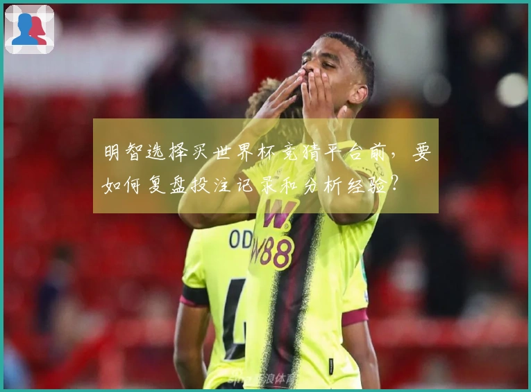明智选择买世界杯竞猜平台前，要如何复盘投注记录和分析经验？
