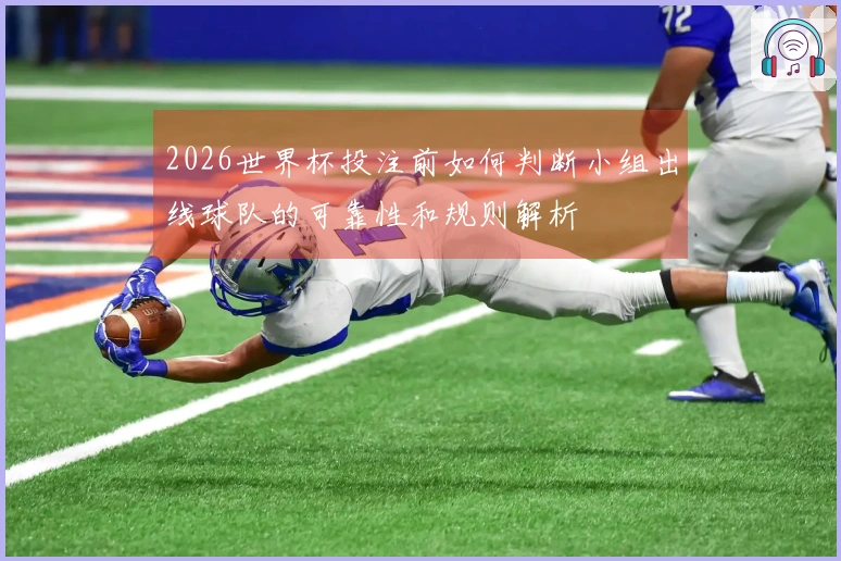 2026世界杯投注前如何判断小组出线球队的可靠性和规则解析