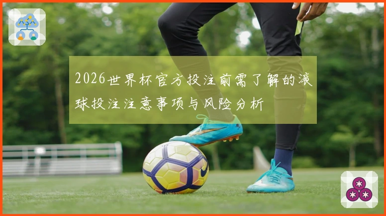 2026世界杯官方投注前需了解的滚球投注注意事项与风险分析