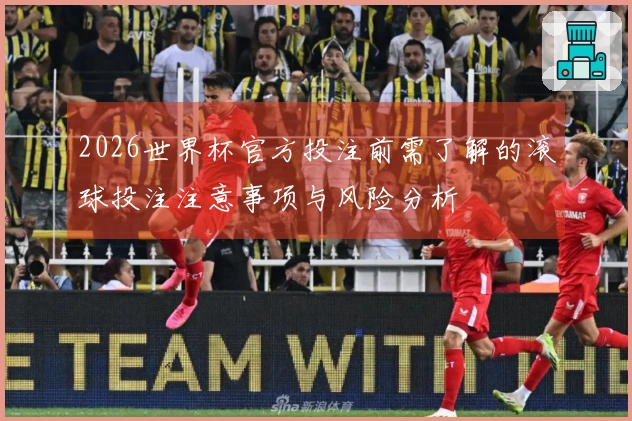 2026世界杯官方投注前需了解的滚球投注注意事项与风险分析