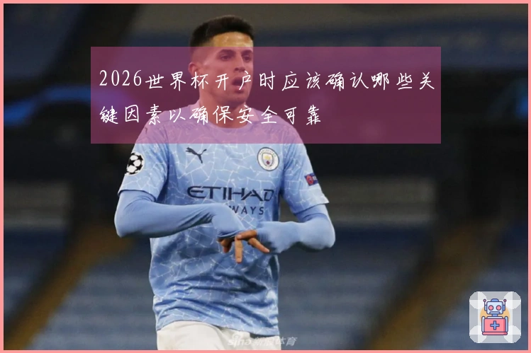 2026世界杯开户时应该确认哪些关键因素以确保安全可靠