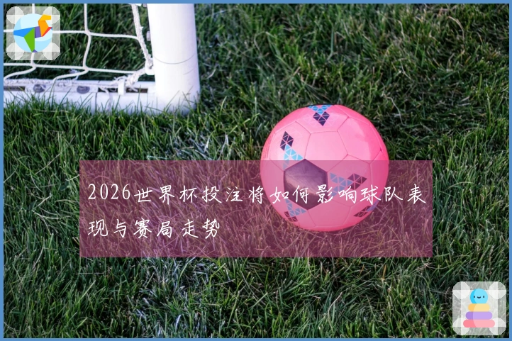 2026世界杯投注将如何影响球队表现与赛局走势