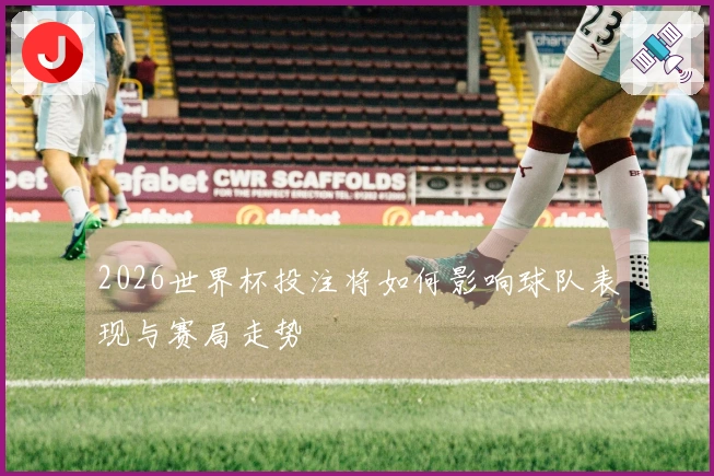 2026世界杯投注将如何影响球队表现与赛局走势